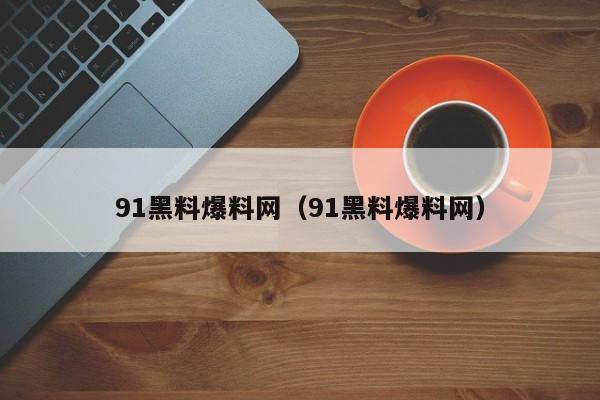 91黑料爆料网（91黑料爆料网）
