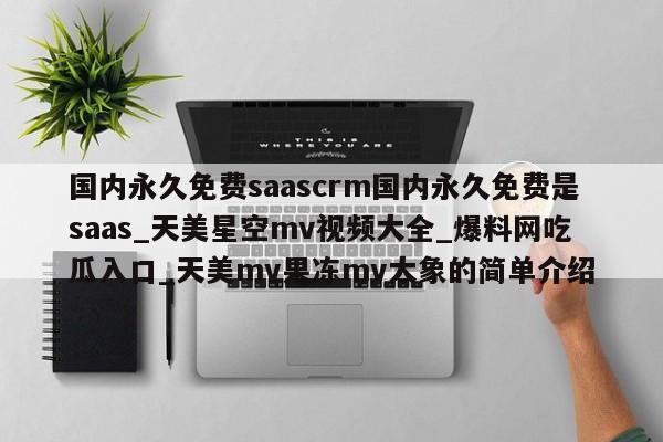 国内永久免费saascrm国内永久免费是saas_天美星空mv视频大全_爆料网吃瓜入口_天美mv果冻mv大象的简单介绍