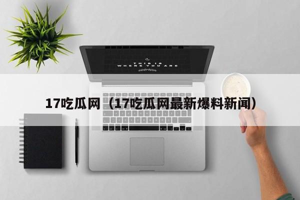 17吃瓜网（17吃瓜网最新爆料新闻）