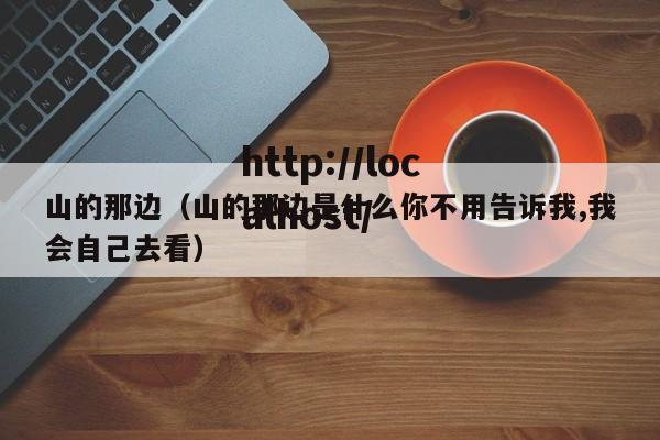 山的那边（山的那边是什么你不用告诉我,我会自己去看）